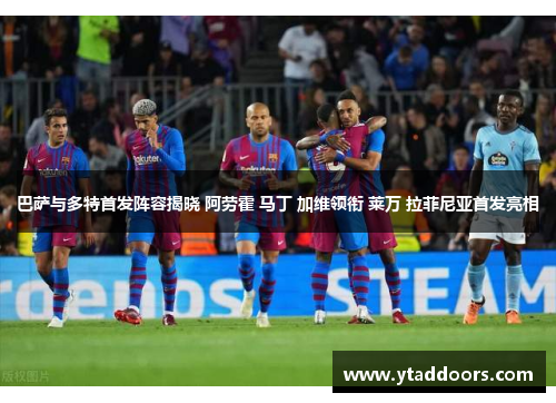 巴萨与多特首发阵容揭晓 阿劳霍 马丁 加维领衔 莱万 拉菲尼亚首发亮相