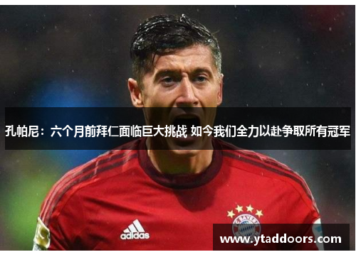 孔帕尼：六个月前拜仁面临巨大挑战 如今我们全力以赴争取所有冠军