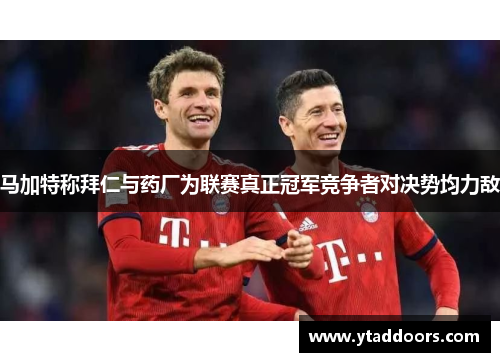 马加特称拜仁与药厂为联赛真正冠军竞争者对决势均力敌