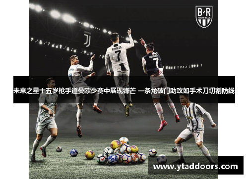 未来之星十五岁枪手道曼欧少赛中展现锋芒 一条龙破门助攻如手术刀切割防线